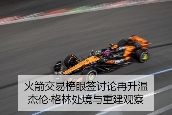 火箭交易榜眼签讨论再升温 杰伦·格林处境与重建观察
